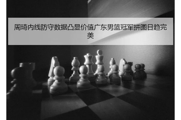 周琦内线防守数据凸显价值广东男篮冠军拼图日趋完美