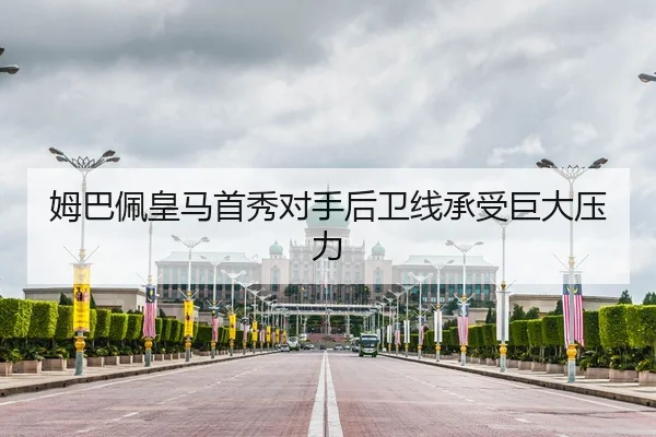 姆巴佩皇马首秀对手后卫线承受巨大压力