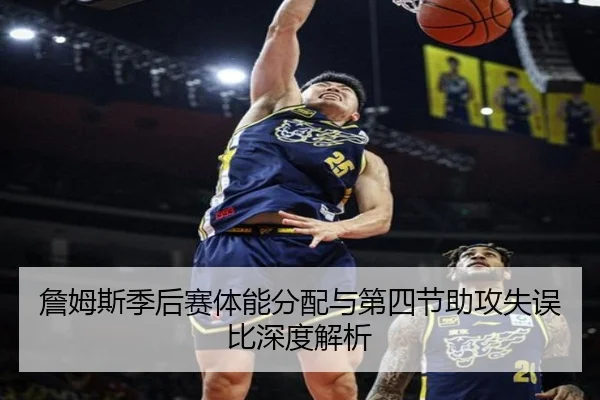詹姆斯季后赛体能分配与第四节助攻失误比深度解析