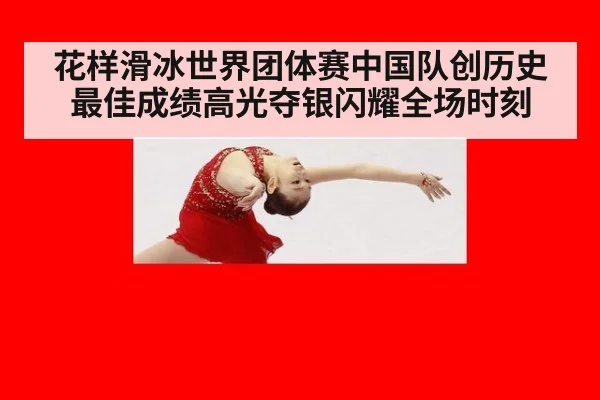 花样滑冰世界团体赛中国队创历史最佳成绩高光夺银闪耀全场时刻