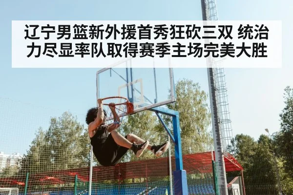 辽宁男篮新外援首秀狂砍三双 统治力尽显率队取得赛季主场完美大胜