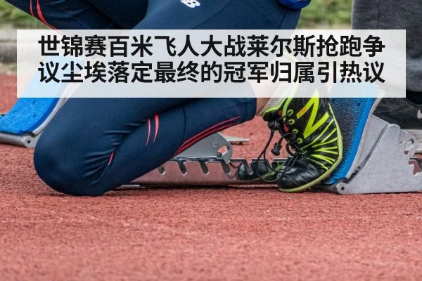 世锦赛百米飞人大战莱尔斯抢跑争议尘埃落定最终的冠军归属引热议