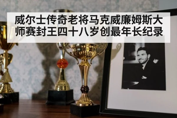 威尔士传奇老将马克威廉姆斯大师赛封王四十八岁创最年长纪录