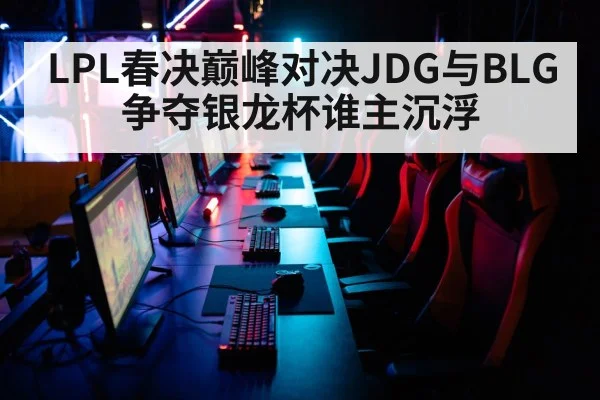 LPL春决巅峰对决JDG与BLG争夺银龙杯谁主沉浮