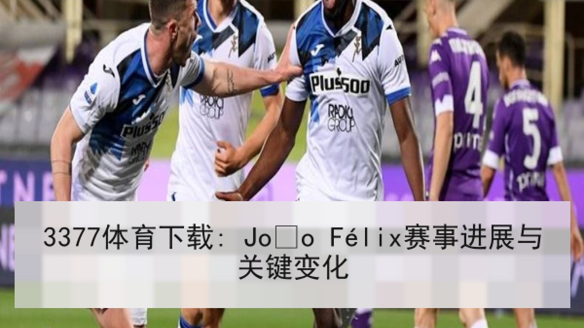 3377体育下载: João Félix赛事进展与关键变化