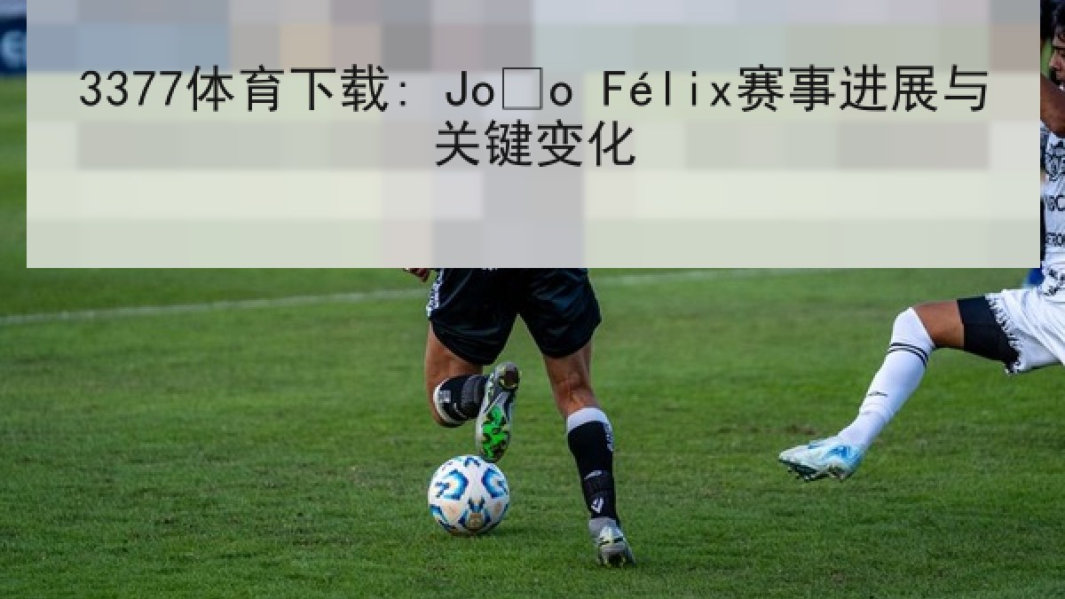 3377体育下载: João Félix赛事进展与关键变化